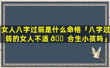女人八字过弱是什么命格「八字过弱的女人不适 🐠 合生小孩吗」